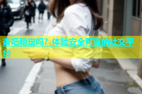 杏吧稳定吗？体验安全可靠的社交平台