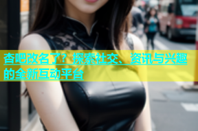 杏吧改名了？探索社交、资讯与兴趣的全新互动平台