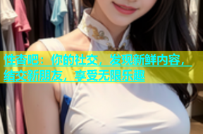性杏吧：你的社交，发现新鲜内容，结交新朋友，享受无限乐趣