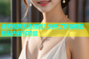 杏吧视频无法观看？快来了解杏吧的精彩内容和功能