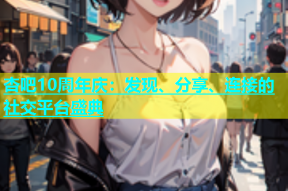 杏吧10周年庆：发现、分享、连接的社交平台盛典