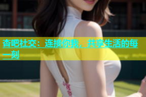 杏吧社交：连接你我，共享生活的每一刻