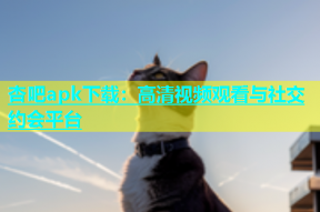 杏吧apk下载：高清视频观看与社交约会平台