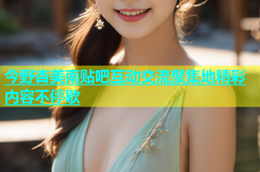 今野杏美南贴吧互动交流聚集地精彩内容不停歇