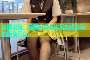 杏吧论坛：视频分享与次元文化交流的最佳平台