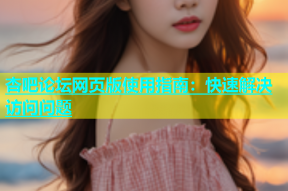 杏吧论坛网页版使用指南：快速解决访问问题