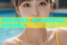 杏吧软件安装包：轻松管理和优化您的设备性能(2)
