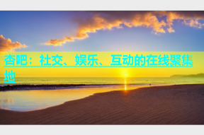 杏吧：社交、娱乐、互动的在线聚集地