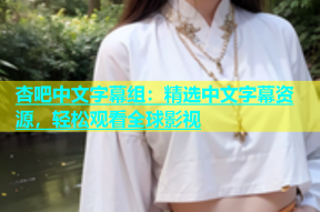 杏吧中文字幕组：精选中文字幕资源，轻松观看全球影视