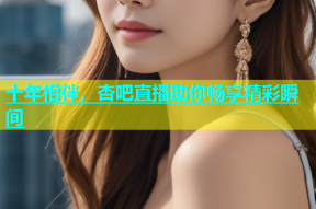 十年相伴，杏吧直播助你畅享精彩瞬间