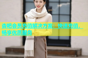 杏吧会员充值解决方案：快速充值，畅享优质服务