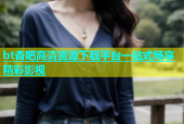 bt杏吧高清资源下载平台一站式畅享精彩影视