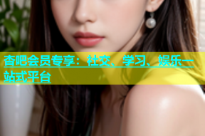 杏吧会员专享：社交、学习、娱乐一站式平台