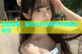 回到杏吧：轻松分享与发现你的美好瞬间