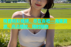 观看精彩视频，尽在杏吧—海量资源、高清播放、随时随地