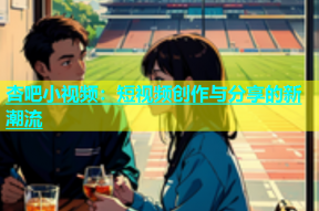 杏吧小视频：短视频创作与分享的新潮流