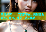 杏吧APP：十年交友平台，随时随地聊天、看片、社交一站式体验