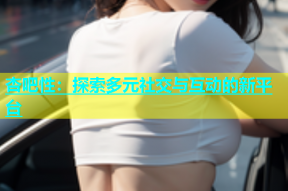 杏吧性：探索多元社交与互动的新平台