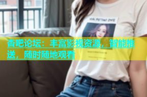 杏吧论坛：丰富影视资源，智能推送，随时随地观看