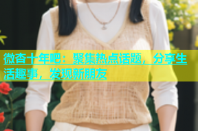 微杏十年吧：聚集热点话题，分享生活趣事，发现新朋友