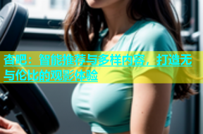 杏吧：智能推荐与多样内容，打造无与伦比的观影体验