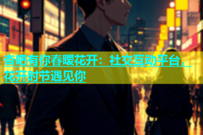 杏吧有你春暧花开：社交互动平台，花开时节遇见你