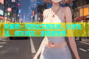 杏爱吧：你的社交聚集地，分享生活，结交朋友，发现新世界