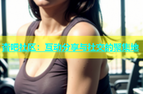 杏吧社区：互动分享与社交的聚集地
