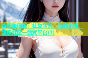 杏吧老旧版：社交聊天、视频直播、娱乐社区一站式平台(1)