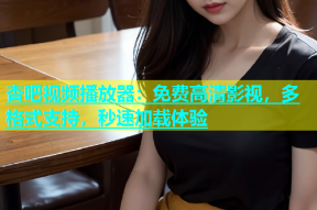 杏吧视频播放器：免费高清影视，多格式支持，秒速加载体验