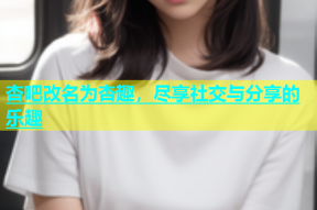 杏吧改名为杏趣，尽享社交与分享的乐趣