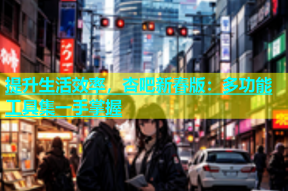 提升生活效率，杏吧新春版：多功能工具集一手掌握