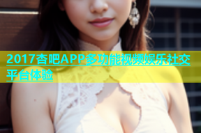 2017杏吧APP多功能视频娱乐社交平台体验