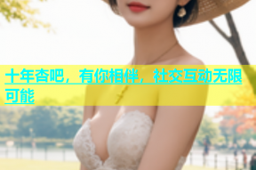 十年杏吧，有你相伴，社交互动无限可能
