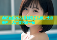 杏吧有你2024最新章节推荐：快速更新、无广告阅读平台