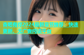 杏吧有你2024最新章节推荐：快速更新、无广告阅读平台