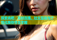 探索杏吧：实时直播、社交互动与个性化推荐尽在掌握