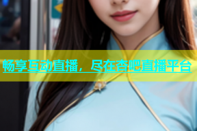 畅享互动直播，尽在杏吧直播平台