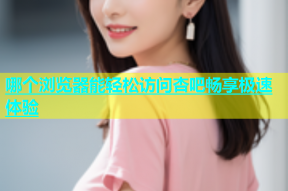 哪个浏览器能轻松访问杏吧畅享极速体验