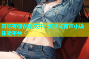 杏吧有你春暖花开：沉浸式有声小说体验平台