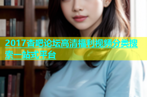 2017杏吧论坛高清福利视频分类搜索一站式平台