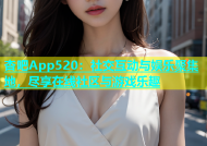 杏吧App520：社交互动与娱乐聚集地，尽享在线社区与游戏乐趣