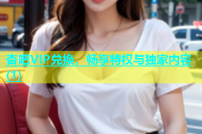 杏吧VIP兑换，畅享特权与独家内容(1)