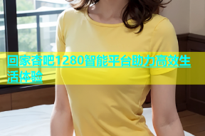 回家杏吧1280智能平台助力高效生活体验