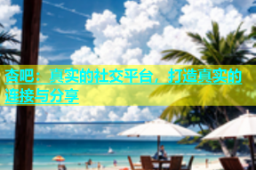 杏吧：真实的社交平台，打造真实的连接与分享