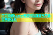回到杏吧come畅享精彩直播与互动娱乐新体验