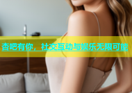 杏吧有你，社交互动与娱乐无限可能