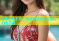杏吧apk下载：高清视频观看与社交约会平台