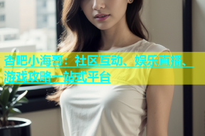 杏吧小海哥：社区互动、娱乐直播、游戏攻略一站式平台
