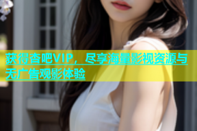 获得杏吧VIP，尽享海量影视资源与无广告观影体验